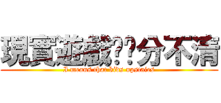 現實遊戲傻傻分不清 (I means that kids upstairs)