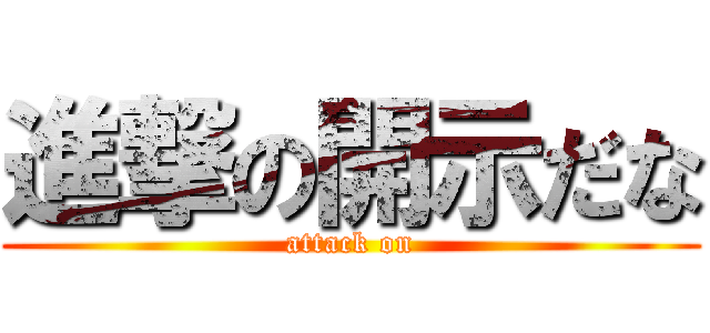 進撃の開示だな (attack on)