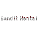 Ｂａｎｄｉｔ Ｈｅｎｔａｉ (Turock05)