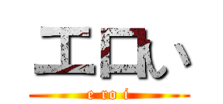 エロい (e ro i)