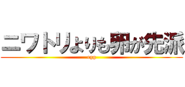 ニワトリよりも卵が先派 (egg)