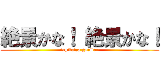 絶景かな！ 絶景かな！ (ishikawa goemon)