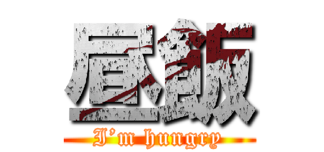 昼飯 (I’m hungry)