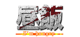 昼飯 (I’m hungry)