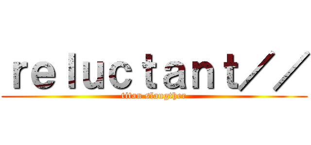 ｒｅｌｕｃｔａｎｔ／／ (titan slaugther)
