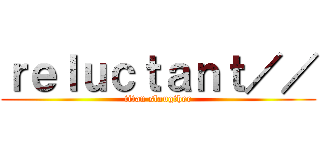 ｒｅｌｕｃｔａｎｔ／／ (titan slaugther)