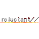 ｒｅｌｕｃｔａｎｔ／／ (titan slaugther)