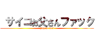  サイコお父さんファック (Psycho Dad)