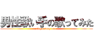 男性歌い手の歌ってみた (sing a song man )