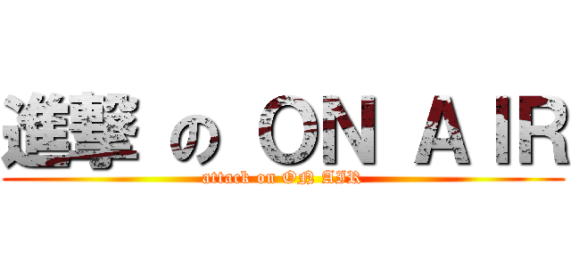 進撃 の ＯＮ ＡＩＲ (attack on ON AIR)