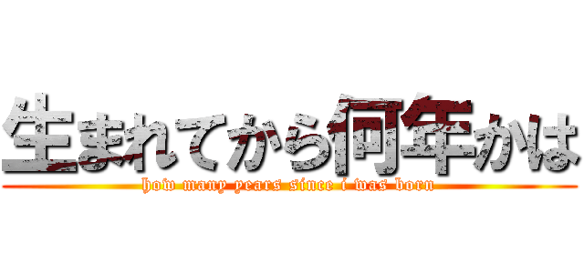 生まれてから何年かは (how many years since i was born)