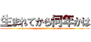 生まれてから何年かは (how many years since i was born)