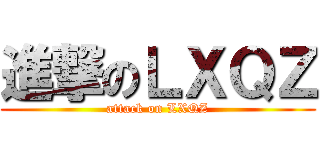 進撃のＬＸＱＺ (attack on LXQZ)