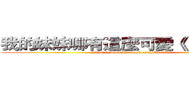 我的妹妹哪有這麼可愛《 Ｉ ＋ ＩＩ 》 (https://www.facebook.com/OreiM0)