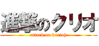 進撃のクリオ (attack on kurioh)