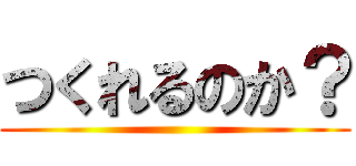 つくれるのか？ ()