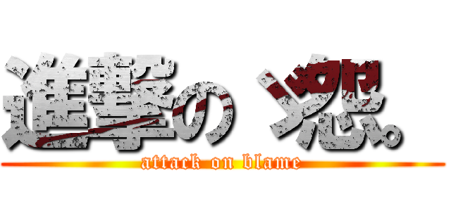 進撃のゞ怨。 (attack on blame)