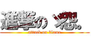 進撃のゞ怨。 (attack on blame)