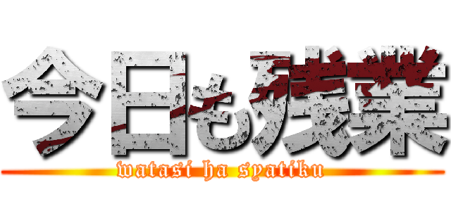 今日も残業 (watasi ha syatiku)