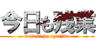 今日も残業 (watasi ha syatiku)