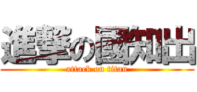 進撃の國知出 (attack on titan)