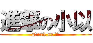 進撃の小以 (attack on 小以)