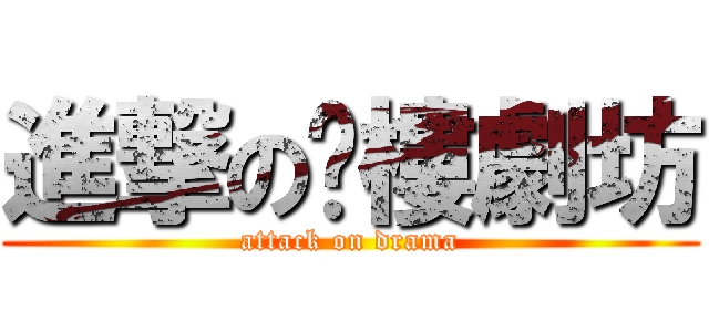 進撃の黉樓劇坊 (attack on drama)