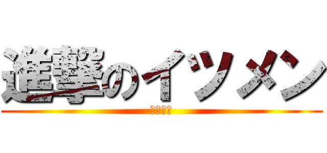 進撃のイツメン (いつめん)