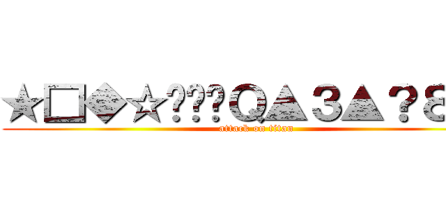 ★□◆☆℅﹣﹣Ｑ▲３▲？８△﹗ (attack on titan)
