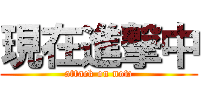 現在進撃中 (attack on now)