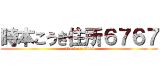 時本こうき住所６７６７ (attack on titan)