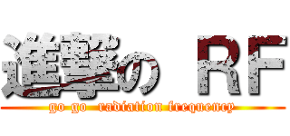 進撃の ＲＦ (go go  radiation frequency)