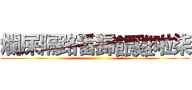 爛屎隔路番歸餵雞啦柒 ()