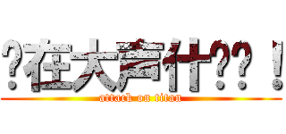 你在大声什么啦！ (attack on titan)