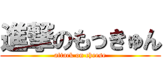 進撃のもっきゅん (attack on cheese)