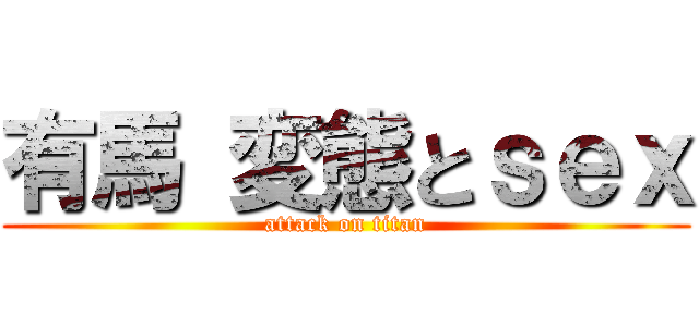 有馬 変態とｓｅｘ (attack on titan)