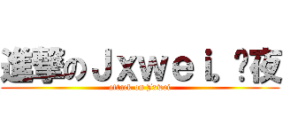 進撃のＪｘｗｅｉ。灕夜 (attack on Jxwei)