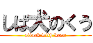 しば犬のくう (attack with bean)