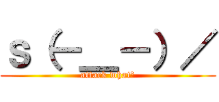 ｓ（－＿－）／ (attack what?)