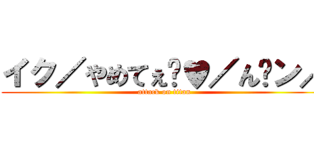 イク／やめてぇ゙♥／ん゙ン／ (attack on titan)