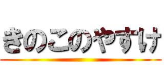 きのこのやすけ ()