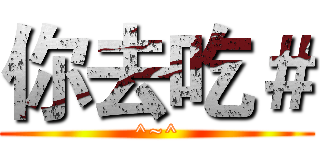 你去吃＃ (^~^)