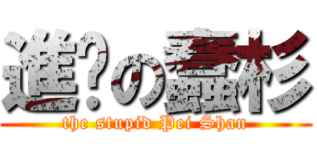 進擊の蠢杉 (the stupid Pei Shan)