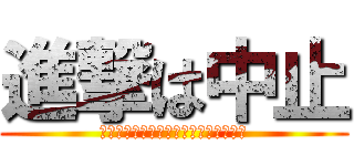 進撃は中止 (諸事情により進撃は中止となりました。)