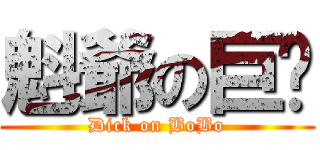 魁爺の巨屌 (Dick on BoBo)