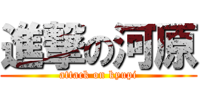 進撃の河原 (attack on kyupi)