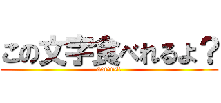 この文字食べれるよ？ (datensi)