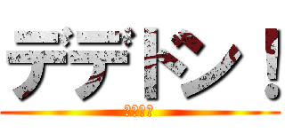 デデドン！ (（迫真）)