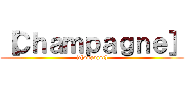 ［Ｃｈａｍｐａｇｎｅ］ ([champagne])