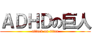 ＡＤＨＤの巨人 (attack on titan)